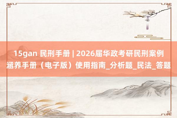 15gan 民刑手册 | 2026届华政考研民刑案例涵养手册（电子版）使用指南_分析题_民法_答题