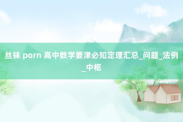 丝袜 porn 高中数学要津必知定理汇总_问题_法例_中枢