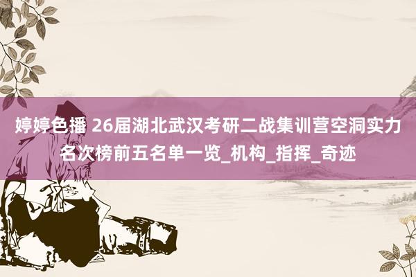 婷婷色播 26届湖北武汉考研二战集训营空洞实力名次榜前五名单一览_机构_指挥_奇迹