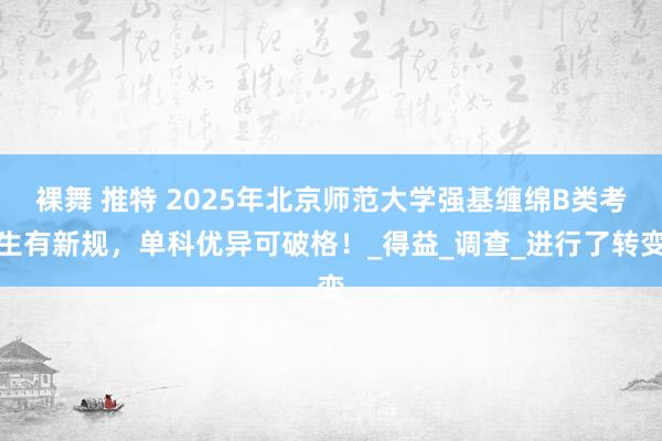 裸舞 推特 2025年北京师范大学强基缠绵B类考生有新规，单科优异可破格！_得益_调查_进行了转变