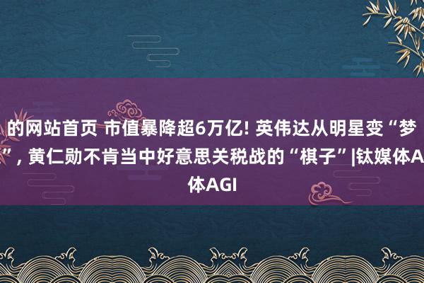 的网站首页 市值暴降超6万亿! 英伟达从明星变“梦魇”， 黄仁勋不肯当中好意思关税战的“棋子”|钛媒体AGI