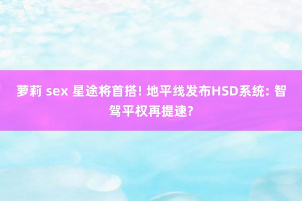 萝莉 sex 星途将首搭! 地平线发布HSD系统: 智驾平权再提速?