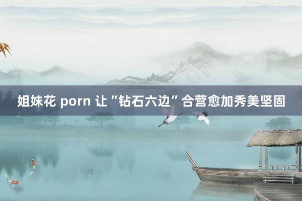 姐妹花 porn 让“钻石六边”合营愈加秀美坚固