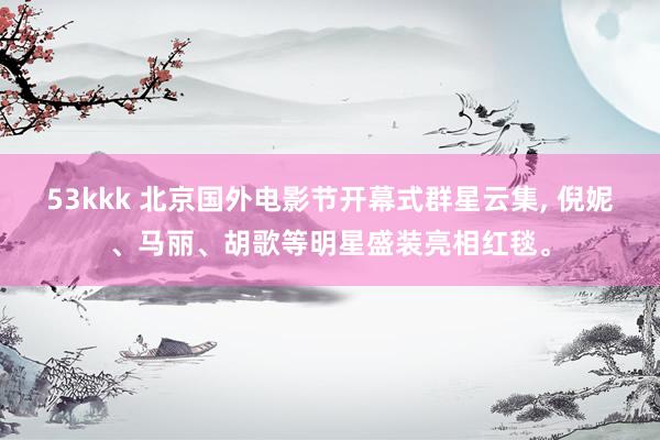53kkk 北京国外电影节开幕式群星云集，<a href=