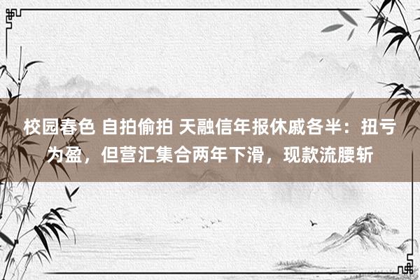 校园春色 自拍偷拍 天融信年报休戚各半：扭亏为盈，但营汇集合两年下滑，现款流腰斩