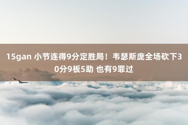 15gan 小节连得9分定胜局！韦瑟斯庞全场砍下30分9板5助 也有9罪过