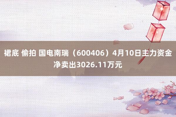 裙底 偷拍 国电南瑞（600406）4月10日主力资金净卖出3026.11万元