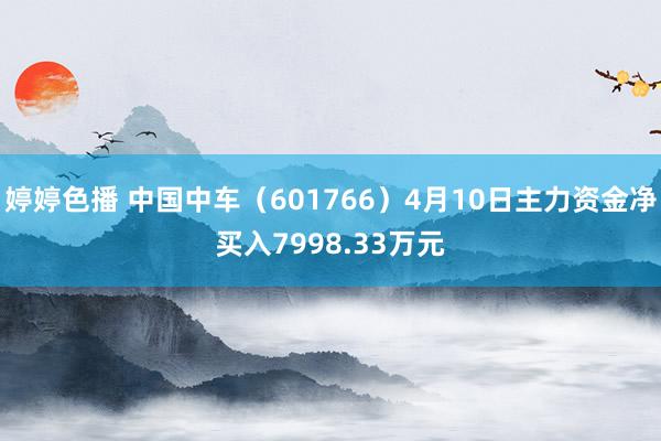 婷婷色播 中国中车（601766）4月10日主力资金净买入7998.33万元
