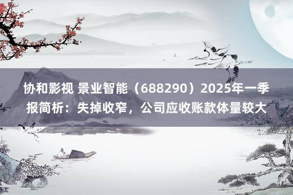 协和影视 景业智能（688290）2025年一季报简析：失掉收窄，公司应收账款体量较大