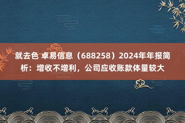 就去色 卓易信息（688258）2024年年报简析：增收不增利，公司应收账款体量较大