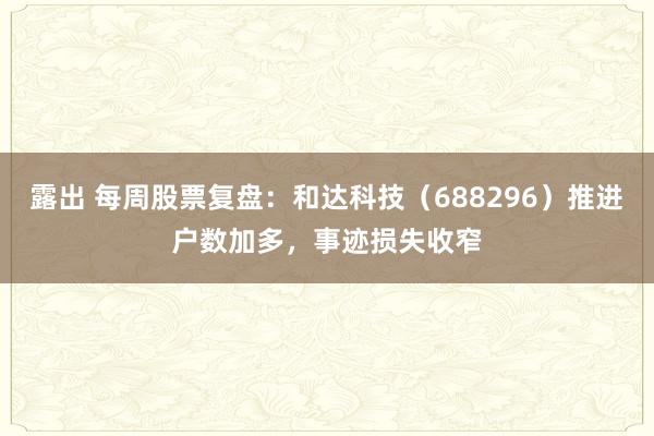 露出 每周股票复盘：和达科技（688296）推进户数加多，事迹损失收窄