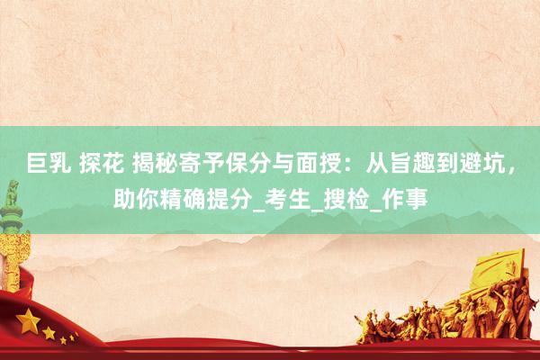 巨乳 探花 揭秘寄予保分与面授：从旨趣到避坑，助你精确提分_考生_搜检_作事