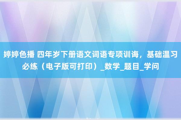 婷婷色播 四年岁下册语文词语专项训诲，基础温习必练（电子版可打印）_数学_题目_学问