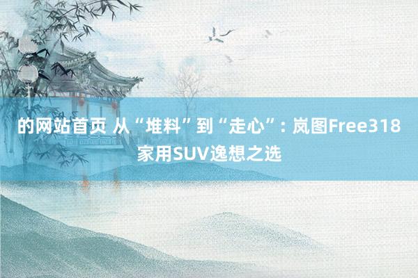 的网站首页 从“堆料”到“走心”: 岚图Free318家用SUV逸想之选