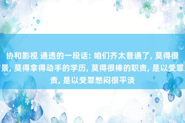 协和影视 通透的一段话: 咱们齐太普通了， 莫得很好的家庭布景， 莫得拿得动手的学历， 莫得很棒的职责， 是以受罪憋闷很平淡