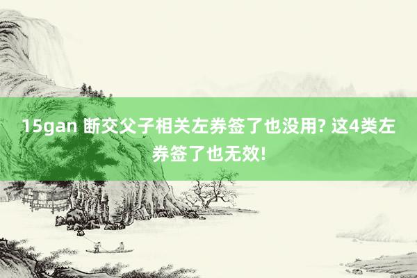 15gan 断交父子相关左券签了也没用? 这4类左券签了也无效!