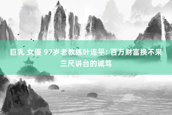 巨乳 女優 97岁老教练叶连平: 百万财富换不来三尺讲台的诚笃