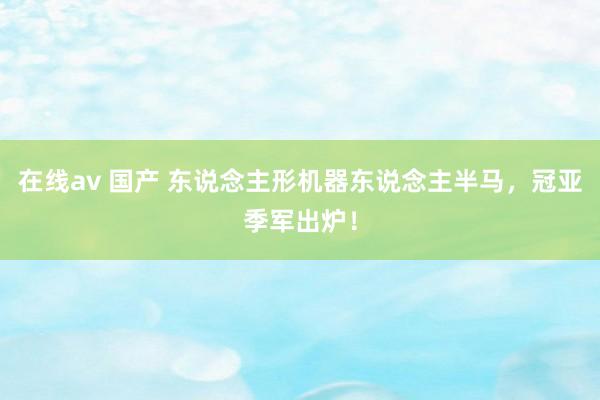 在线av 国产 东说念主形机器东说念主半马，冠亚季军出炉！