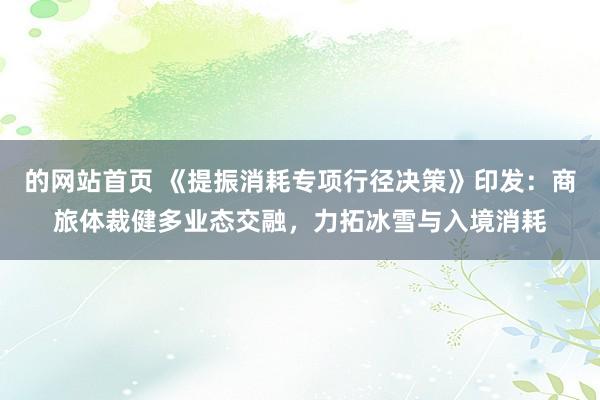 的网站首页 《提振消耗专项行径决策》印发：商旅体裁健多业态交融，力拓冰雪与入境消耗