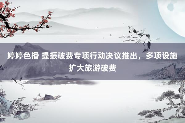 婷婷色播 提振破费专项行动决议推出，多项设施扩大旅游破费