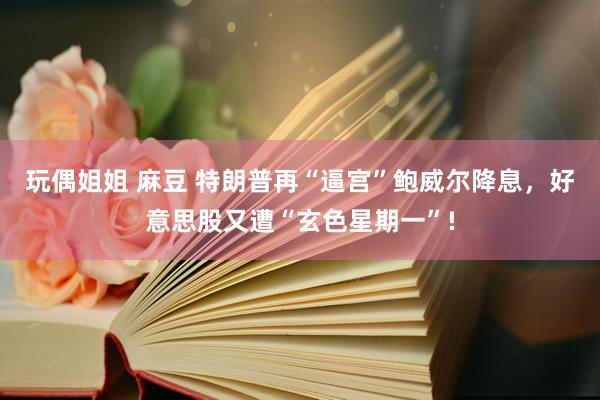 玩偶姐姐 麻豆 特朗普再“逼宫”鲍威尔降息，好意思股又遭“玄色星期一”!