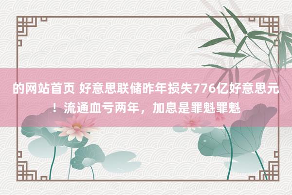 的网站首页 好意思联储昨年损失776亿好意思元！流通血亏两年，加息是罪魁罪魁