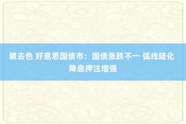 就去色 好意思国债市：国债涨跌不一 弧线陡化 降息押注增强