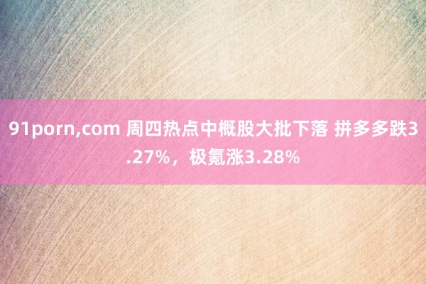 91porn，com 周四热点中概股大批下落 拼多多跌3.27%，极氪涨3.28%