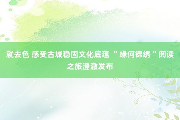 就去色 感受古城稳固文化底蕴 ＂缘何锦绣＂阅读之旅澄澈发布
