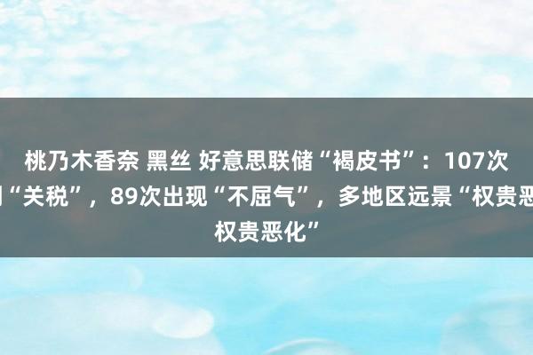 桃乃木香奈 黑丝 好意思联储“褐皮书”：107次提到“关税”，89次出现“不屈气”，多地区远景“权贵恶化”