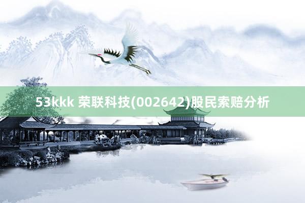 53kkk 荣联科技(002642)股民索赔分析