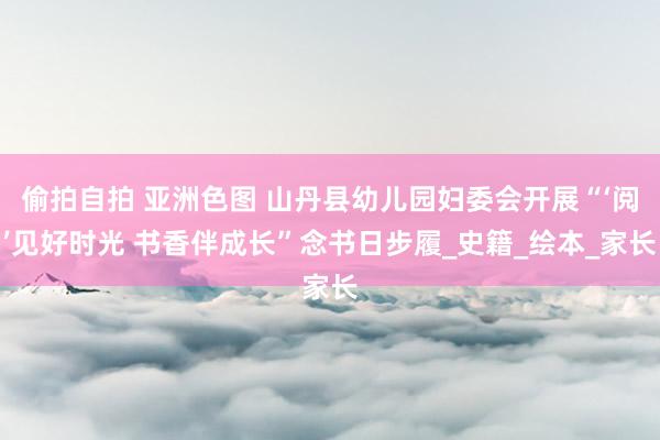 偷拍自拍 亚洲色图 山丹县幼儿园妇委会开展“‘阅’见好时光 书香伴成长”念书日步履_史籍_绘本_家长