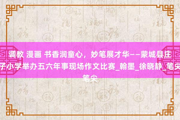 调教 漫画 书香润童心，妙笔展才华——蒙城县庄子小学举办五六年事现场作文比赛_翰墨_徐晓静_笔尖