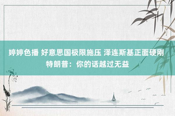 婷婷色播 好意思国极限施压 泽连斯基正面硬刚 特朗普：你的话越过无益