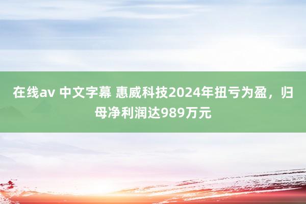 在线av 中文字幕 惠威科技2024年扭亏为盈，归母净利润达989万元
