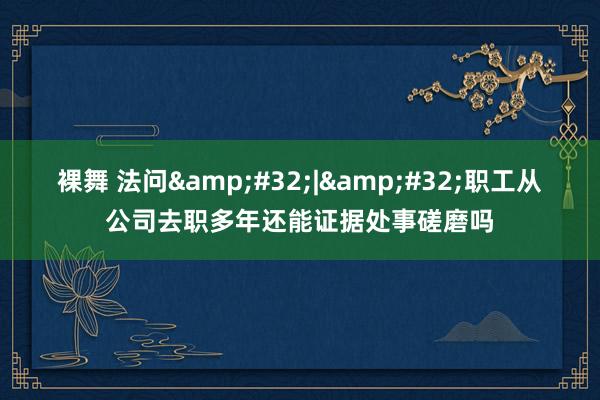 裸舞 法问&#32;|&#32;职工从公司去职多年还能证据处事磋磨吗