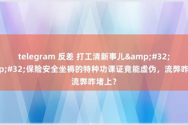 telegram 反差 打工清新事儿&#32;|&#32;保险安全坐褥的特种功课证竟能虚伪，流弊咋堵上？