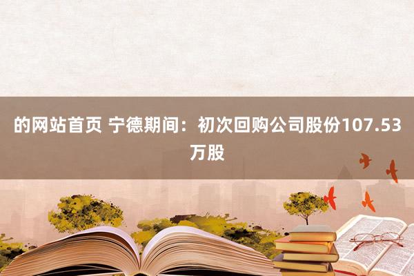 的网站首页 宁德期间：初次回购公司股份107.53万股