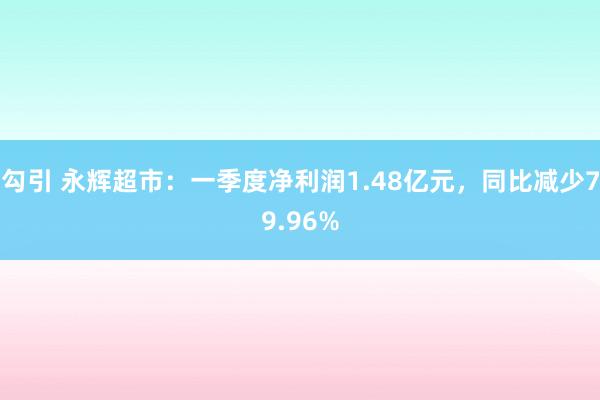勾引 永辉超市：一季度净利润1.48亿元，同比减少79.96%
