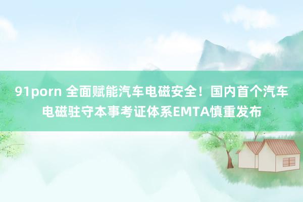 91porn 全面赋能汽车电磁安全！国内首个汽车电磁驻守本事考证体系EMTA慎重发布