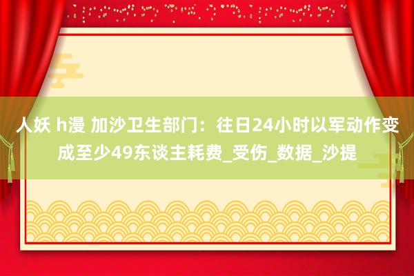 人妖 h漫 加沙卫生部门：往日24小时以军动作变成至少49东谈主耗费_受伤_数据_沙提