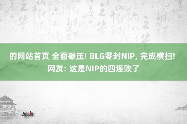 的网站首页 全面碾压! BLG零封NIP， 完成横扫! 网友: 这是NIP的四连败了