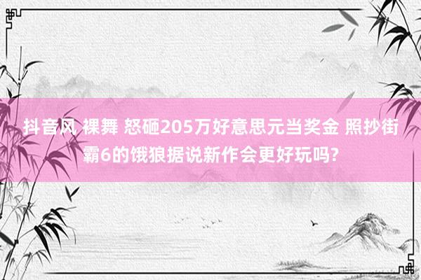 抖音风 裸舞 怒砸205万好意思元当奖金 照抄街霸6的饿狼据说新作会更好玩吗?