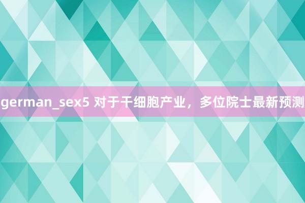 german_sex5 对于干细胞产业，多位院士最新预测