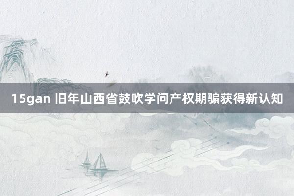 15gan 旧年山西省鼓吹学问产权期骗获得新认知