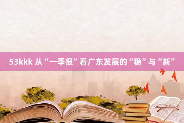 53kkk 从“一季报”看广东发展的“稳”与“新”