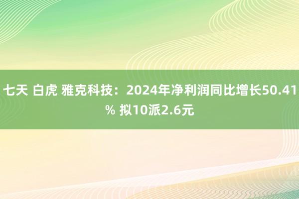 七天 白虎 雅克科技：2024年净利润同比增长50.41% 拟10派2.6元