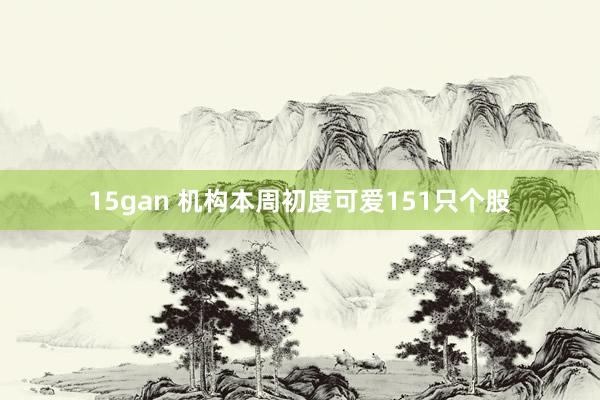 15gan 机构本周初度可爱151只个股