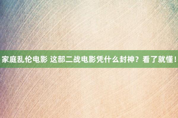 家庭乱伦电影 这部二战电影凭什么封神？看了就懂！