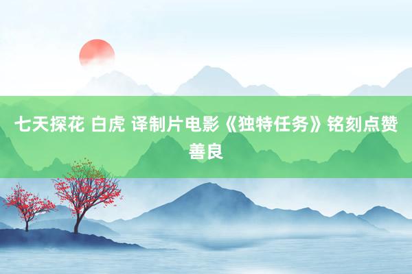 七天探花 白虎 译制片电影《独特任务》铭刻点赞善良